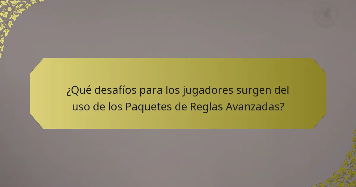 ¿Qué desafíos para los jugadores surgen del uso de los Paquetes de Reglas Avanzadas?
